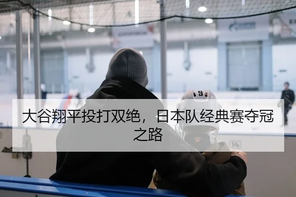 大谷翔平投打双绝，日本队经典赛夺冠之路