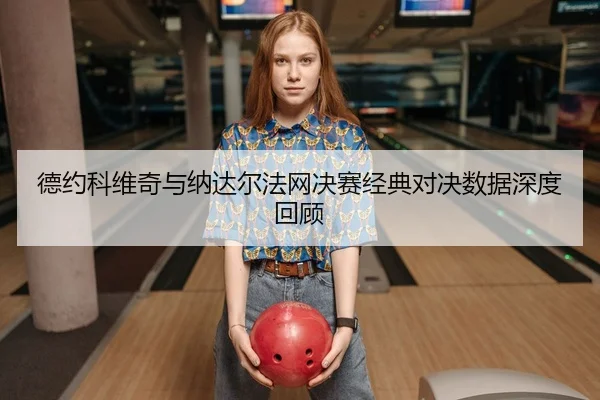 德约科维奇与纳达尔法网决赛经典对决数据深度回顾